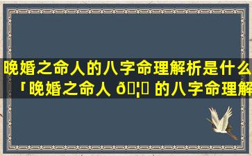 晚婚之命人的八字命理解析是什么「晚婚之命人 🦟 的八字命理解析图」